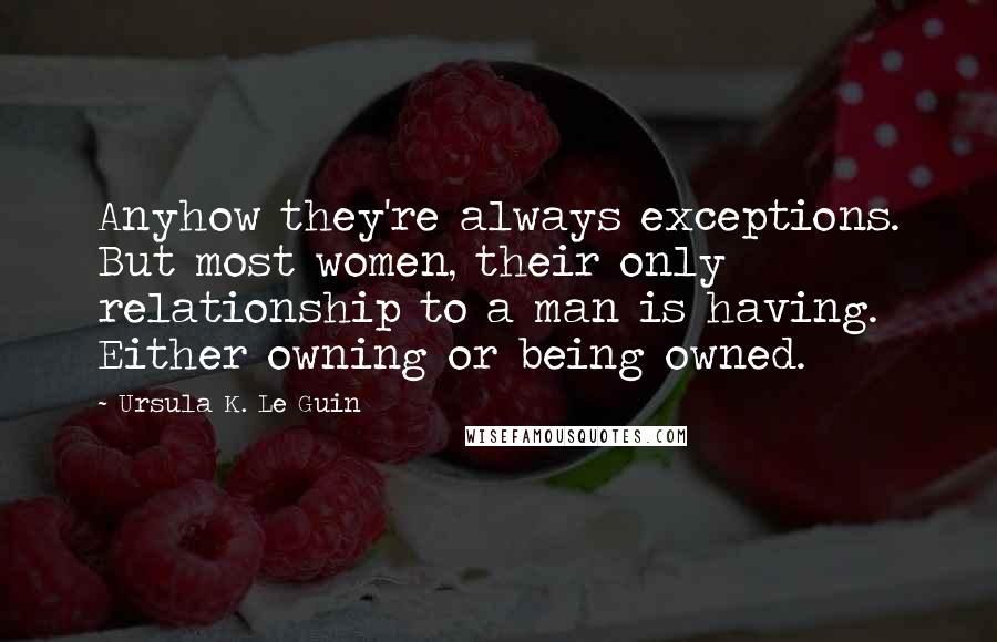 Ursula K. Le Guin Quotes: Anyhow they're always exceptions. But most women, their only relationship to a man is having. Either owning or being owned.