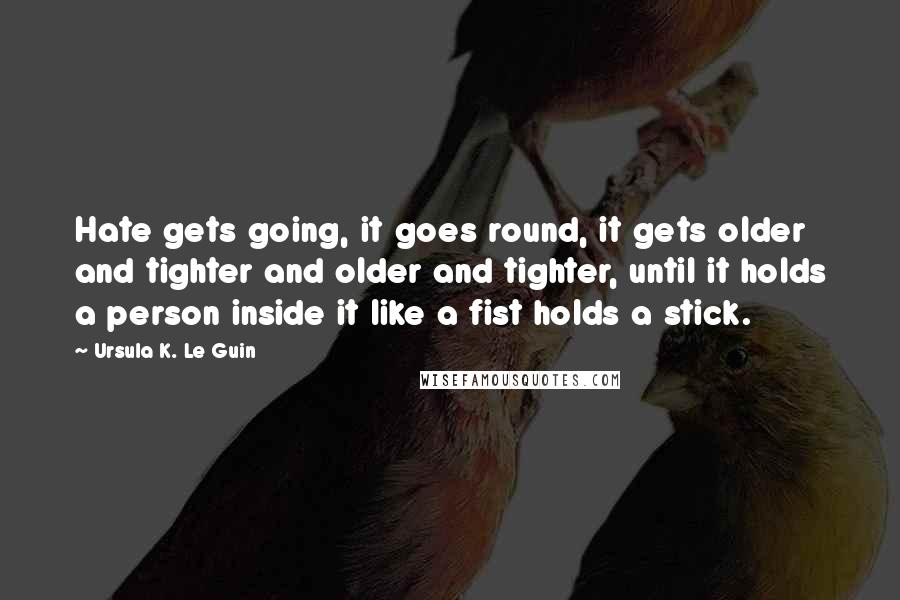 Ursula K. Le Guin Quotes: Hate gets going, it goes round, it gets older and tighter and older and tighter, until it holds a person inside it like a fist holds a stick.