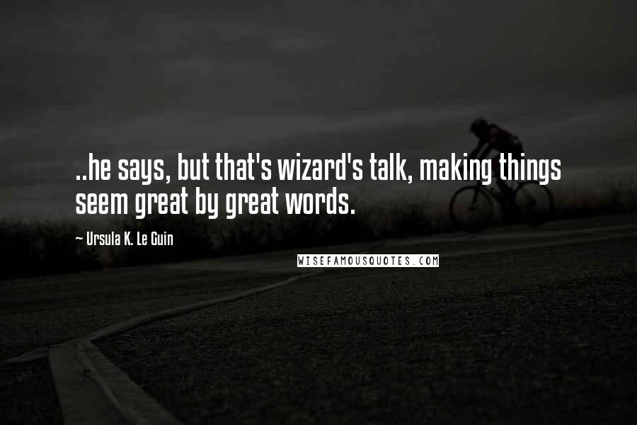 Ursula K. Le Guin Quotes: ..he says, but that's wizard's talk, making things seem great by great words.