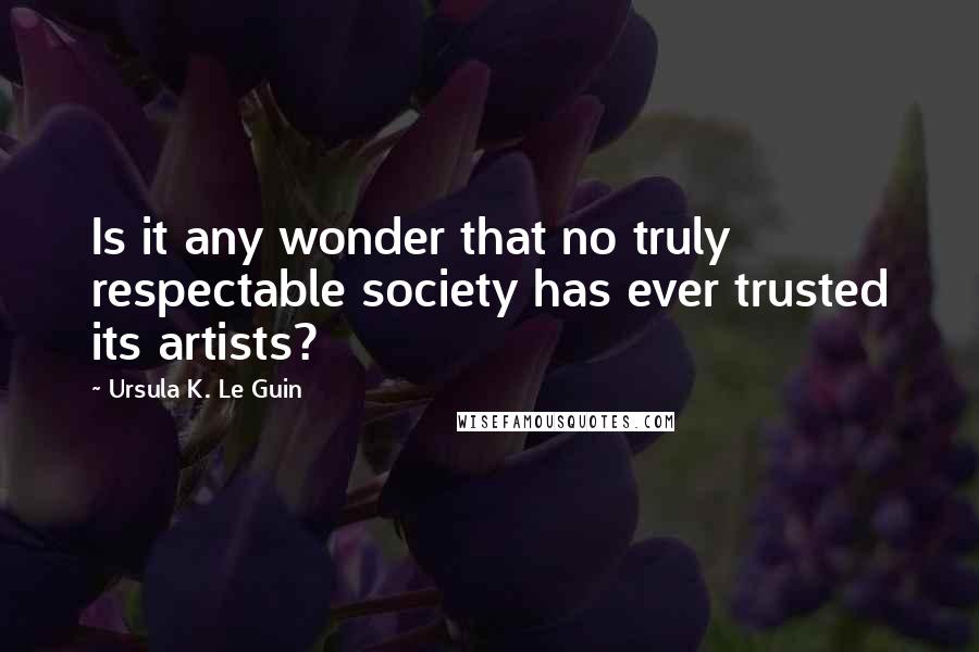 Ursula K. Le Guin Quotes: Is it any wonder that no truly respectable society has ever trusted its artists?