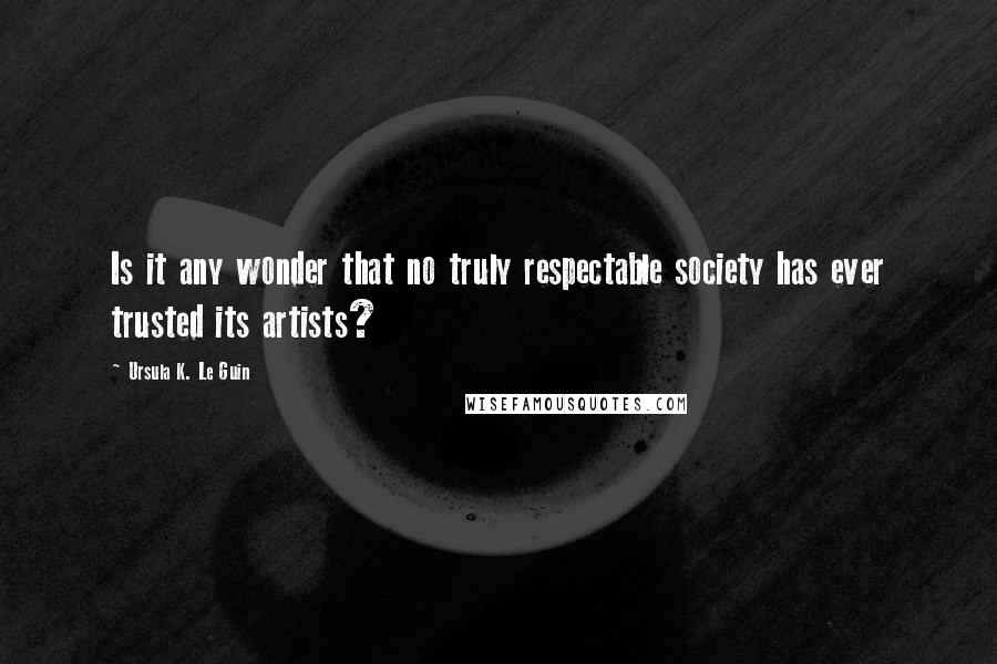 Ursula K. Le Guin Quotes: Is it any wonder that no truly respectable society has ever trusted its artists?