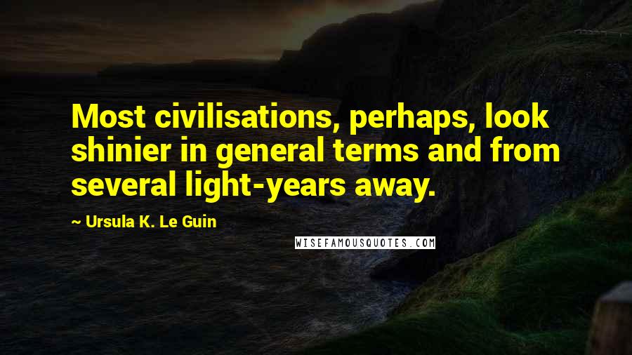 Ursula K. Le Guin Quotes: Most civilisations, perhaps, look shinier in general terms and from several light-years away.