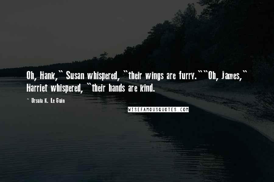 Ursula K. Le Guin Quotes: Oh, Hank," Susan whispered, "their wings are furry.""Oh, James," Harriet whispered, "their hands are kind.