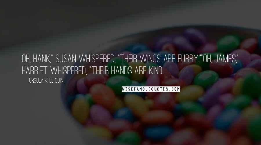 Ursula K. Le Guin Quotes: Oh, Hank," Susan whispered, "their wings are furry.""Oh, James," Harriet whispered, "their hands are kind.