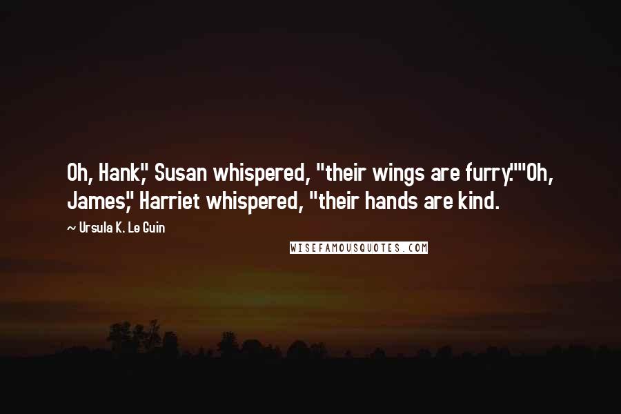 Ursula K. Le Guin Quotes: Oh, Hank," Susan whispered, "their wings are furry.""Oh, James," Harriet whispered, "their hands are kind.