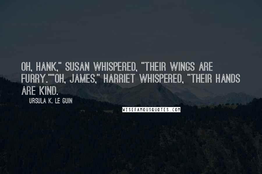 Ursula K. Le Guin Quotes: Oh, Hank," Susan whispered, "their wings are furry.""Oh, James," Harriet whispered, "their hands are kind.