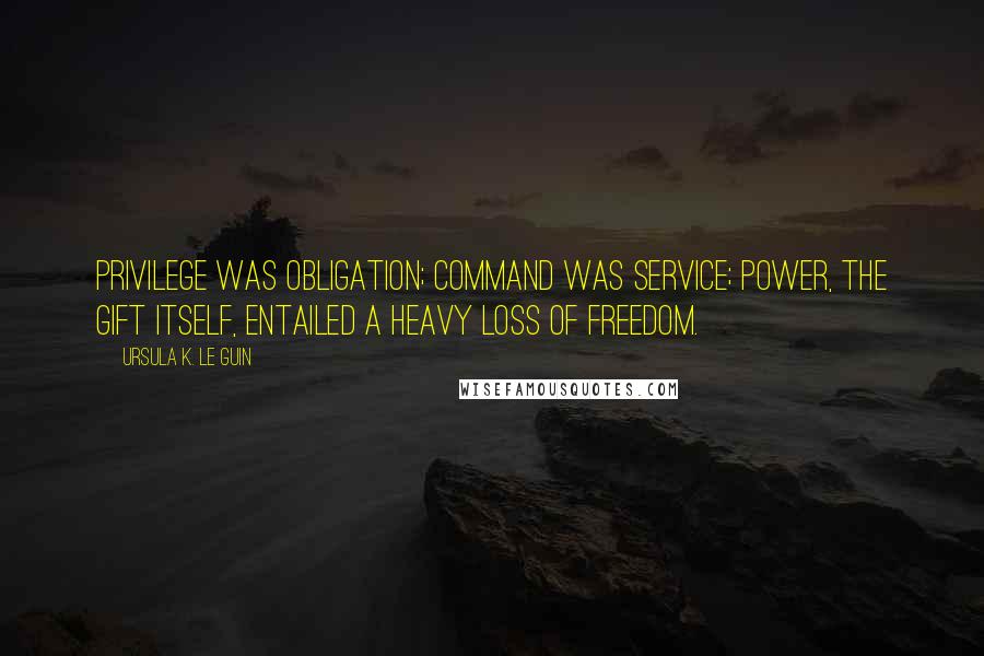 Ursula K. Le Guin Quotes: Privilege was obligation; command was service; power, the gift itself, entailed a heavy loss of freedom.