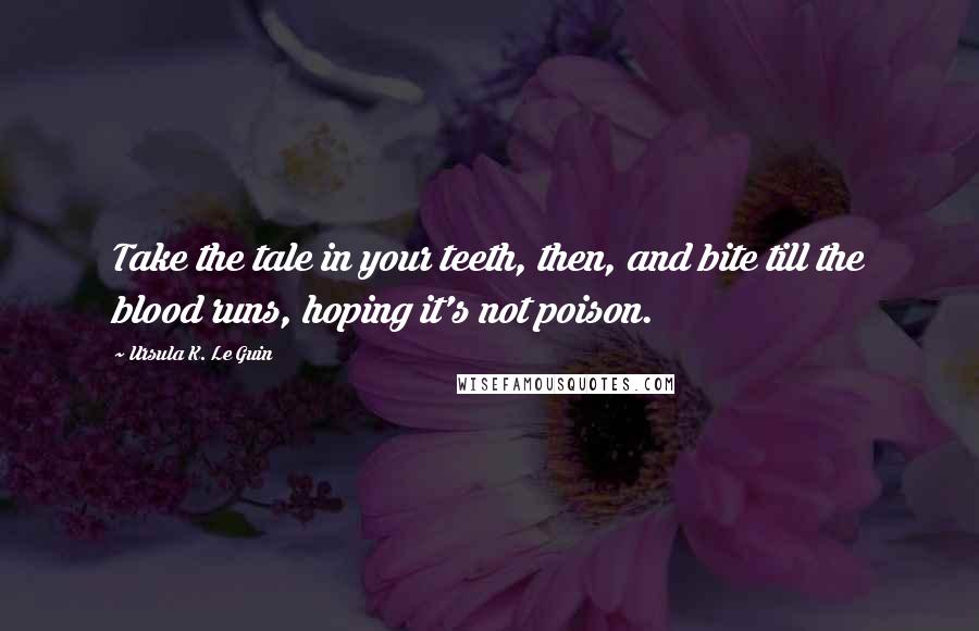 Ursula K. Le Guin Quotes: Take the tale in your teeth, then, and bite till the blood runs, hoping it's not poison.