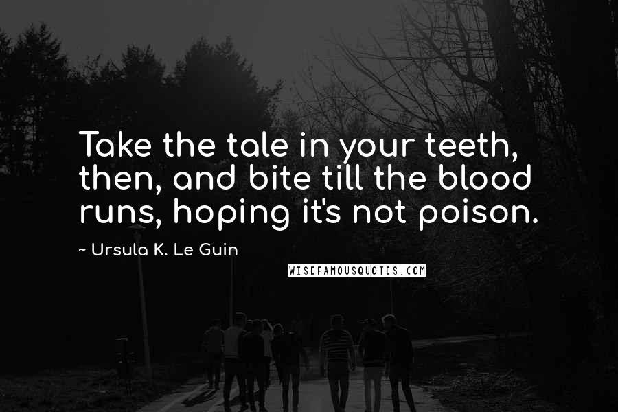 Ursula K. Le Guin Quotes: Take the tale in your teeth, then, and bite till the blood runs, hoping it's not poison.