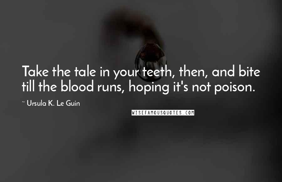 Ursula K. Le Guin Quotes: Take the tale in your teeth, then, and bite till the blood runs, hoping it's not poison.