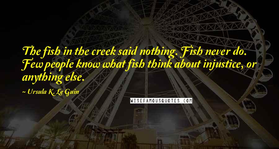 Ursula K. Le Guin Quotes: The fish in the creek said nothing. Fish never do. Few people know what fish think about injustice, or anything else.