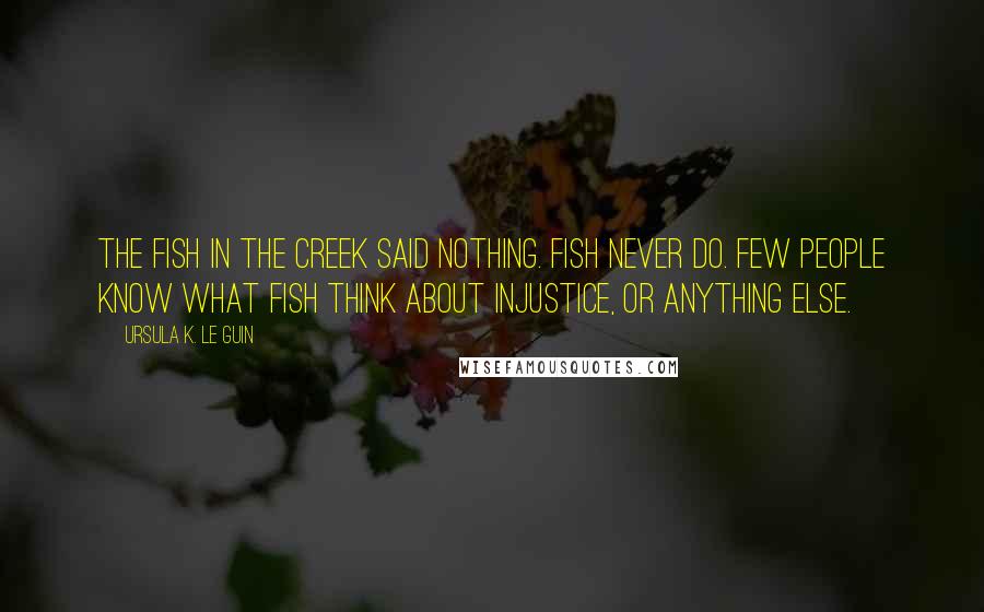 Ursula K. Le Guin Quotes: The fish in the creek said nothing. Fish never do. Few people know what fish think about injustice, or anything else.