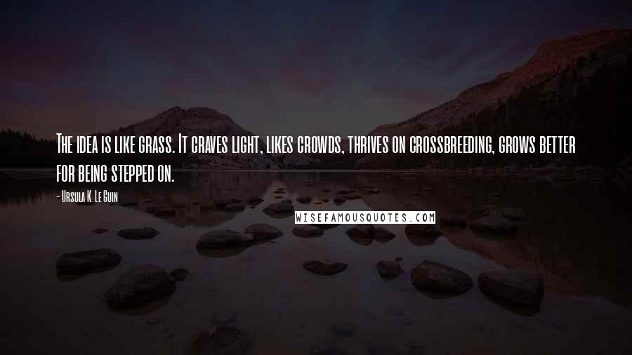 Ursula K. Le Guin Quotes: The idea is like grass. It craves light, likes crowds, thrives on crossbreeding, grows better for being stepped on.