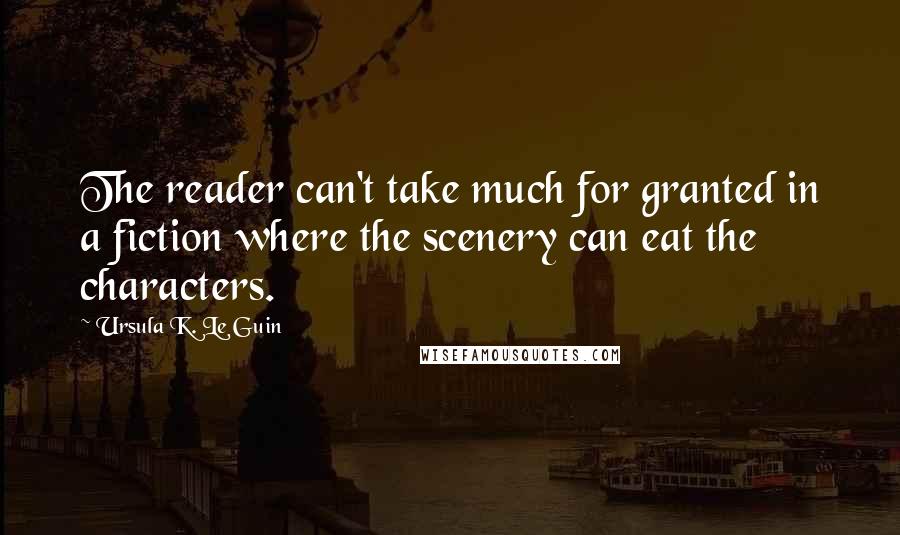 Ursula K. Le Guin Quotes: The reader can't take much for granted in a fiction where the scenery can eat the characters.