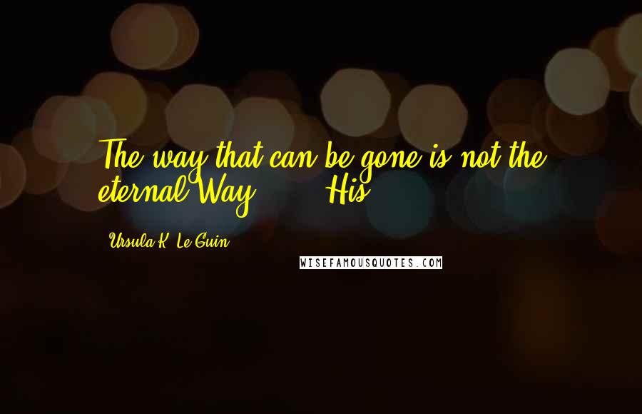 Ursula K. Le Guin Quotes: The way that can be gone is not the eternal Way.. . . His