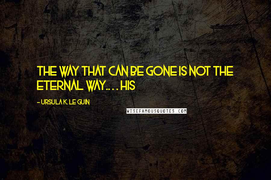 Ursula K. Le Guin Quotes: The way that can be gone is not the eternal Way.. . . His