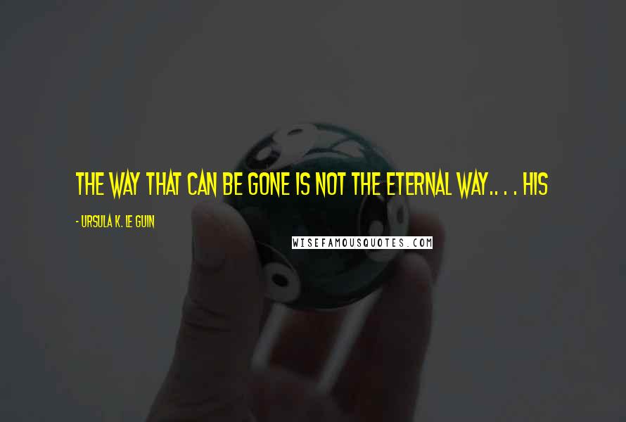 Ursula K. Le Guin Quotes: The way that can be gone is not the eternal Way.. . . His