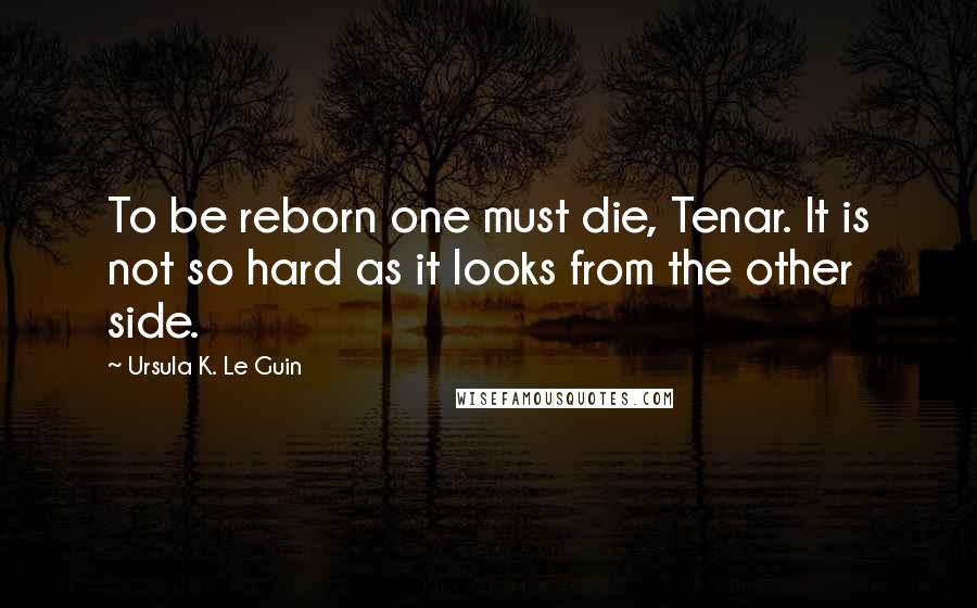 Ursula K. Le Guin Quotes: To be reborn one must die, Tenar. It is not so hard as it looks from the other side.