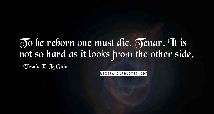 Ursula K. Le Guin Quotes: To be reborn one must die, Tenar. It is not so hard as it looks from the other side.