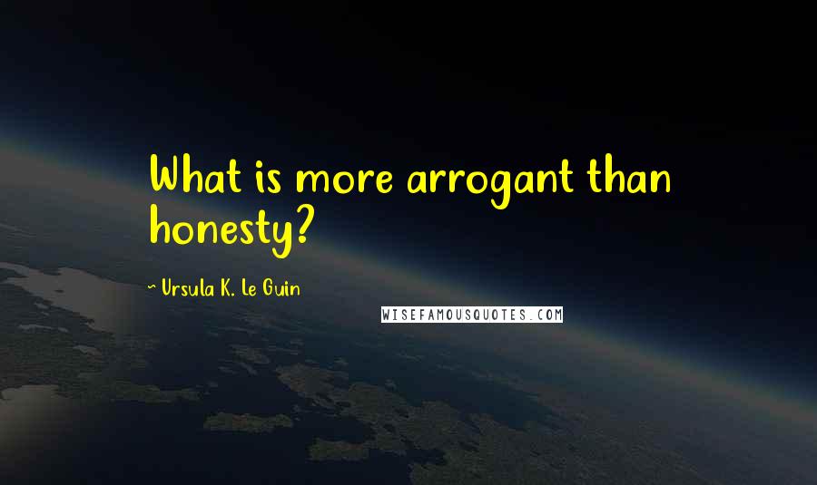 Ursula K. Le Guin Quotes: What is more arrogant than honesty?