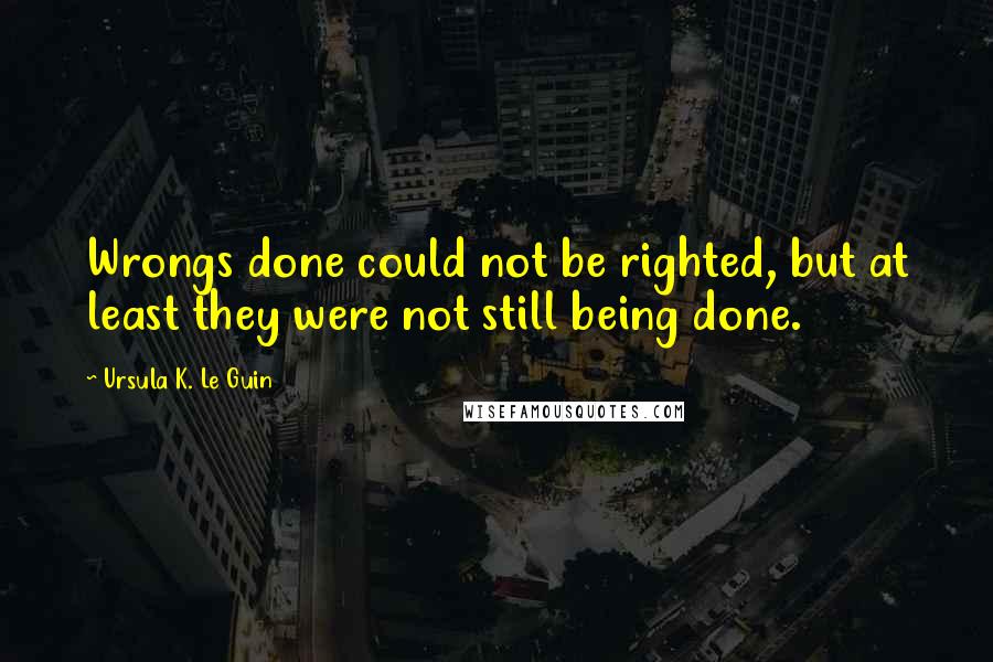 Ursula K. Le Guin Quotes: Wrongs done could not be righted, but at least they were not still being done.