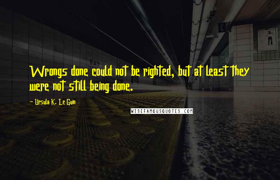 Ursula K. Le Guin Quotes: Wrongs done could not be righted, but at least they were not still being done.