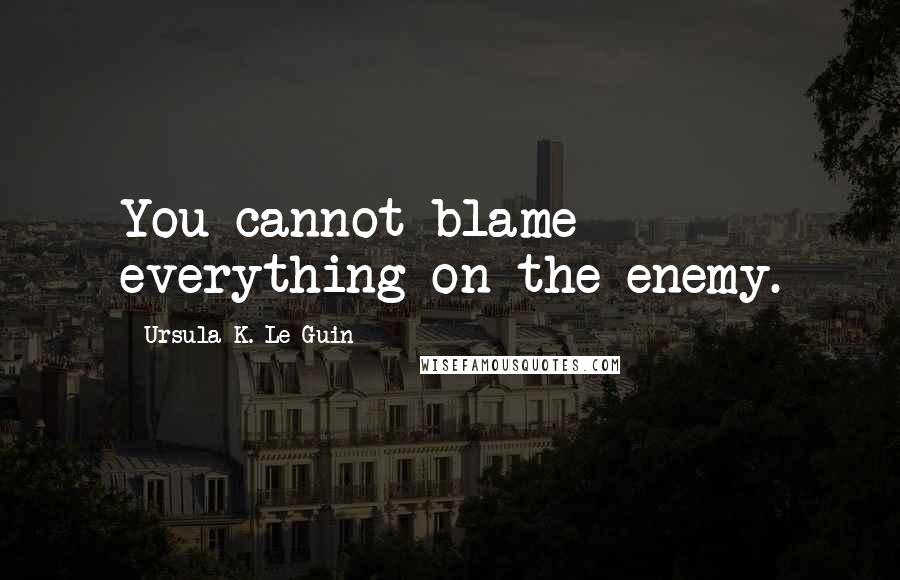 Ursula K. Le Guin Quotes: You cannot blame everything on the enemy.