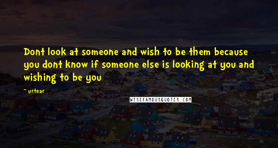 Urtear Quotes: Dont look at someone and wish to be them because you dont know if someone else is looking at you and wishing to be you