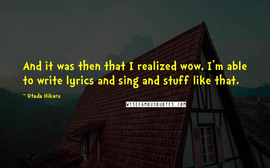 Utada Hikaru Quotes: And it was then that I realized wow, I'm able to write lyrics and sing and stuff like that.