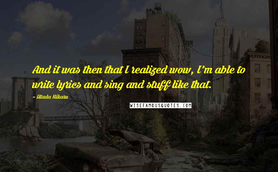 Utada Hikaru Quotes: And it was then that I realized wow, I'm able to write lyrics and sing and stuff like that.