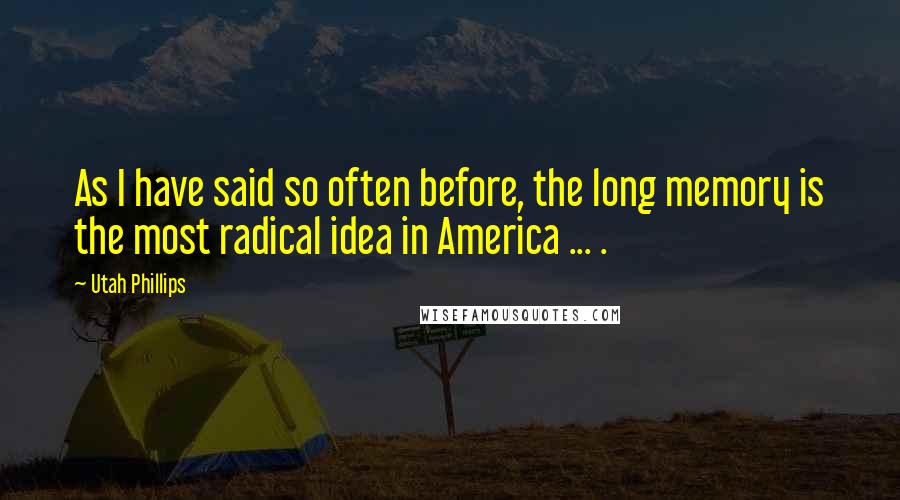 Utah Phillips Quotes: As I have said so often before, the long memory is the most radical idea in America ... .