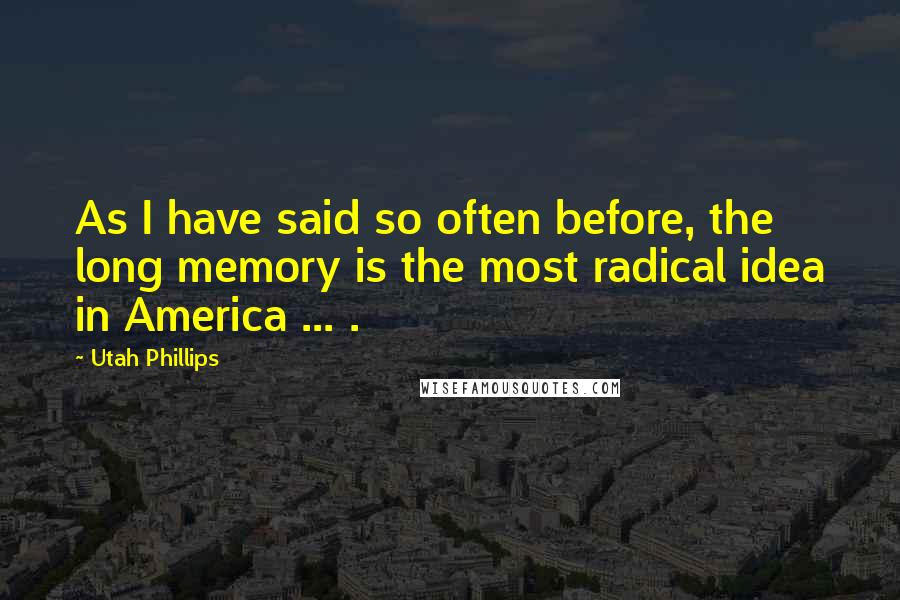 Utah Phillips Quotes: As I have said so often before, the long memory is the most radical idea in America ... .