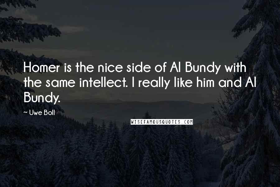 Uwe Boll Quotes: Homer is the nice side of Al Bundy with the same intellect. I really like him and Al Bundy.