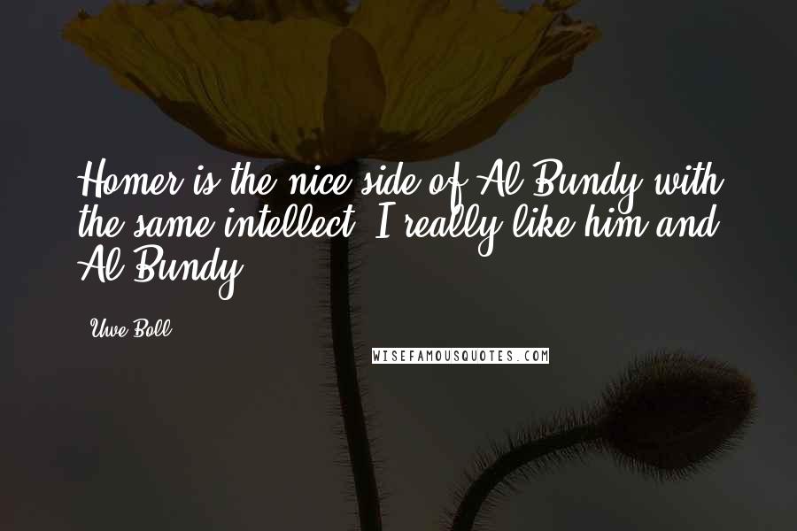 Uwe Boll Quotes: Homer is the nice side of Al Bundy with the same intellect. I really like him and Al Bundy.