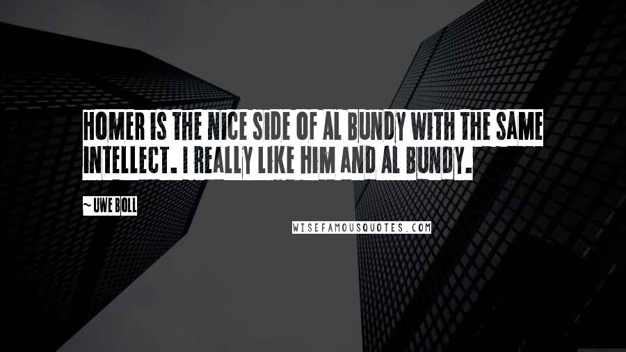 Uwe Boll Quotes: Homer is the nice side of Al Bundy with the same intellect. I really like him and Al Bundy.