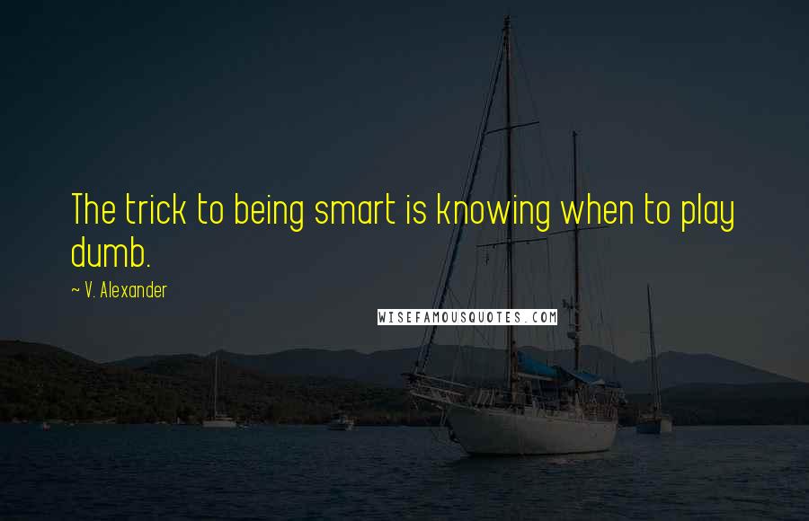 V. Alexander Quotes: The trick to being smart is knowing when to play dumb.