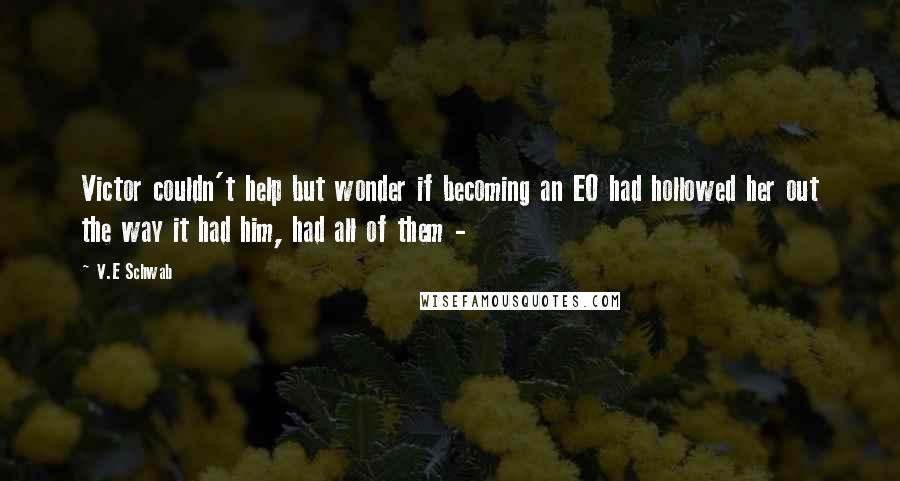 V.E Schwab Quotes: Victor couldn't help but wonder if becoming an EO had hollowed her out the way it had him, had all of them - 