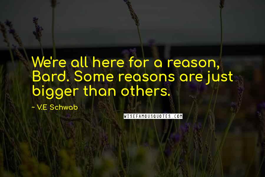 V.E Schwab Quotes: We're all here for a reason, Bard. Some reasons are just bigger than others.