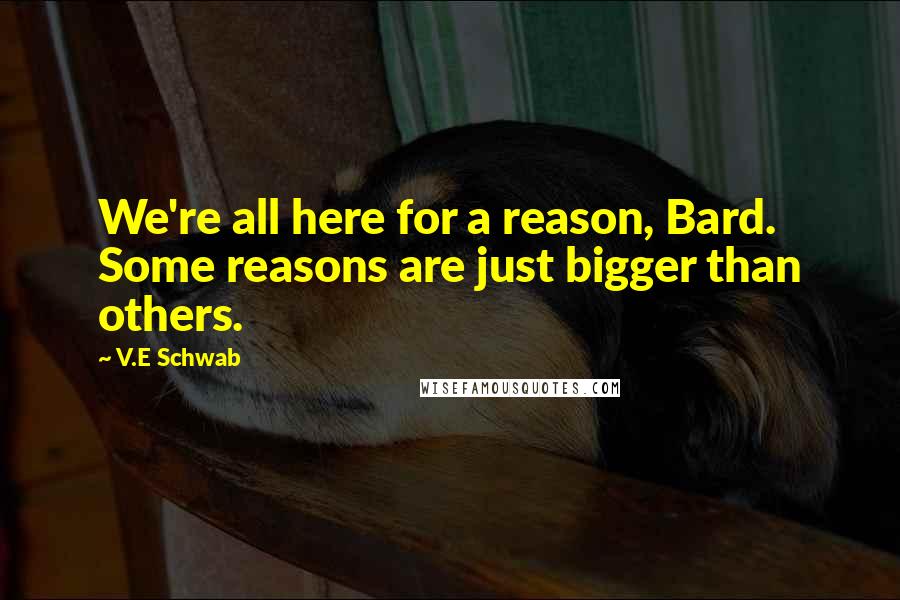 V.E Schwab Quotes: We're all here for a reason, Bard. Some reasons are just bigger than others.