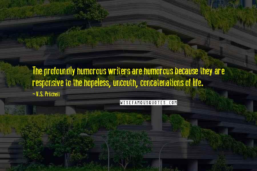 V.S. Pritchett Quotes: The profoundly humorous writers are humorous because they are responsive to the hopeless, uncouth, concatenations of life.