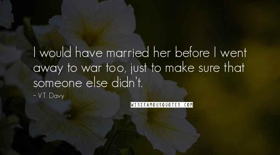 V.T. Davy Quotes: I would have married her before I went away to war too, just to make sure that someone else didn't.