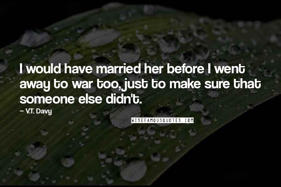 V.T. Davy Quotes: I would have married her before I went away to war too, just to make sure that someone else didn't.