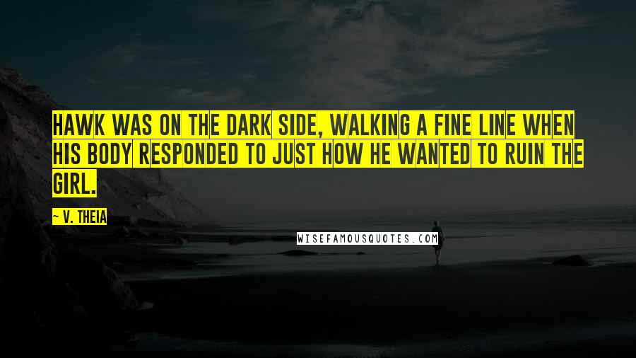 V. Theia Quotes: Hawk was on the dark side, walking a fine line when his body responded to just how he wanted to ruin the girl.