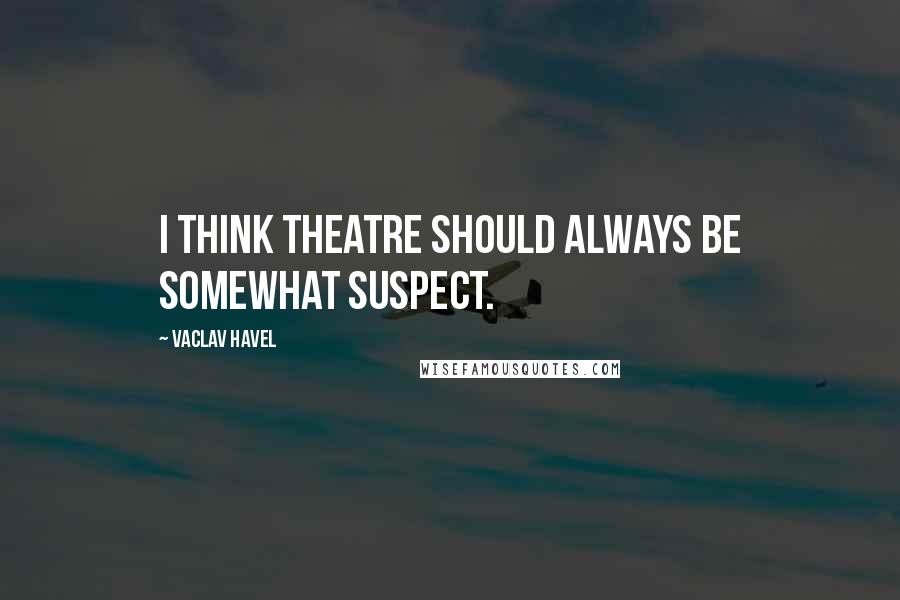 Vaclav Havel Quotes: I think theatre should always be somewhat suspect.