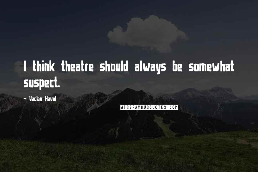 Vaclav Havel Quotes: I think theatre should always be somewhat suspect.