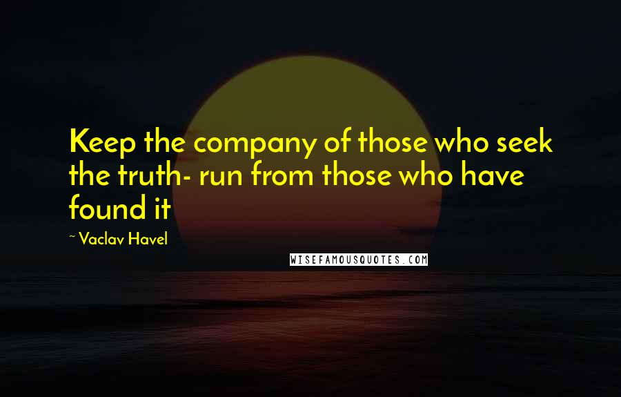 Vaclav Havel Quotes: Keep the company of those who seek the truth- run from those who have found it