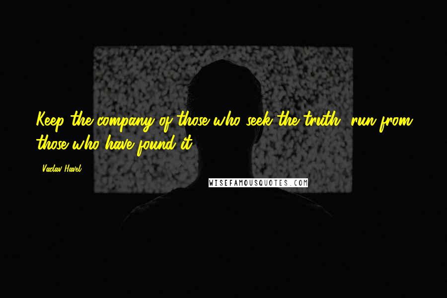 Vaclav Havel Quotes: Keep the company of those who seek the truth- run from those who have found it