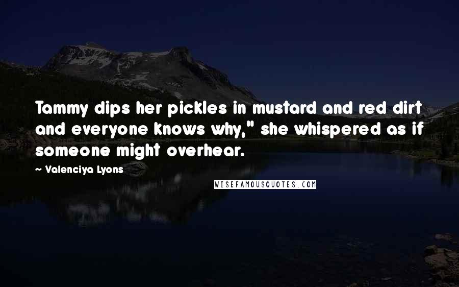 Valenciya Lyons Quotes: Tammy dips her pickles in mustard and red dirt and everyone knows why," she whispered as if someone might overhear.