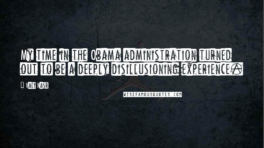 Vali Nasr Quotes: My time in the Obama administration turned out to be a deeply disillusioning experience.