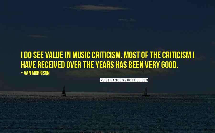 Van Morrison Quotes: I do see value in music criticism. Most of the criticism I have received over the years has been very good.